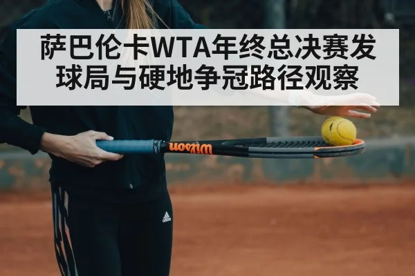 萨巴伦卡WTA年终总决赛发球局与硬地争冠路径观察